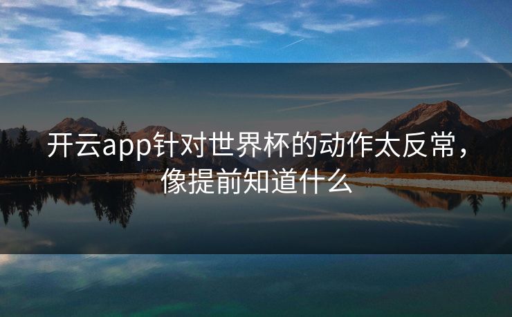 开云app针对世界杯的动作太反常，像提前知道什么