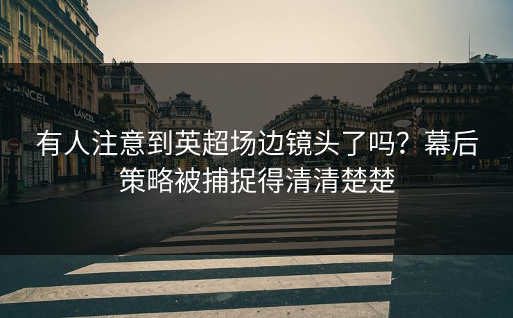 有人注意到英超场边镜头了吗？幕后策略被捕捉得清清楚楚
