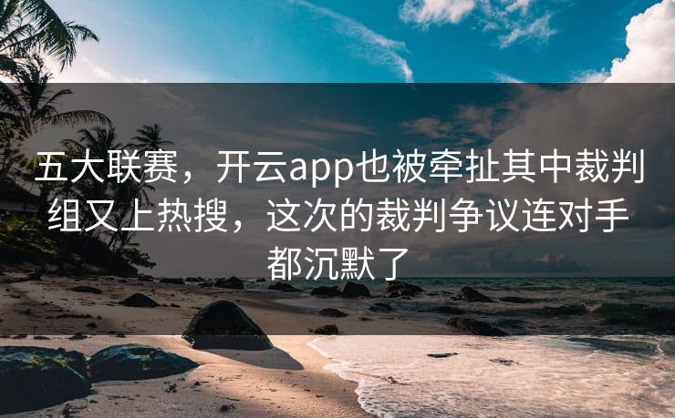 五大联赛，开云app也被牵扯其中裁判组又上热搜，这次的裁判争议连对手都沉默了