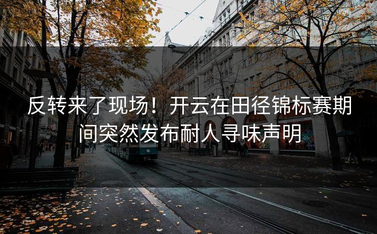 反转来了现场！开云在田径锦标赛期间突然发布耐人寻味声明