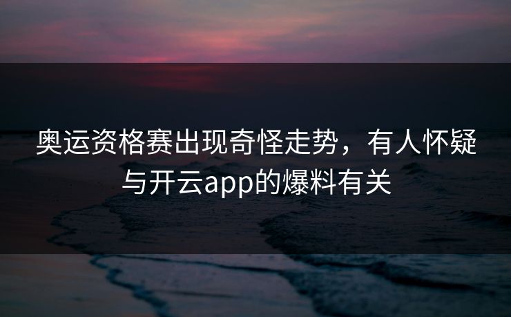 奥运资格赛出现奇怪走势，有人怀疑与开云app的爆料有关
