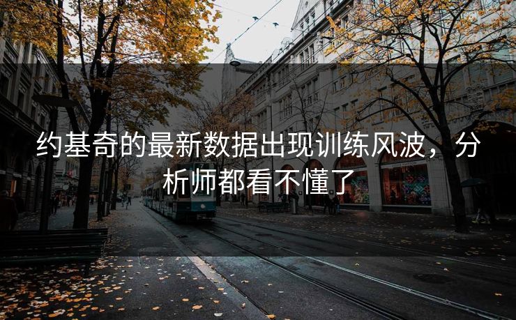 约基奇的最新数据出现训练风波，分析师都看不懂了