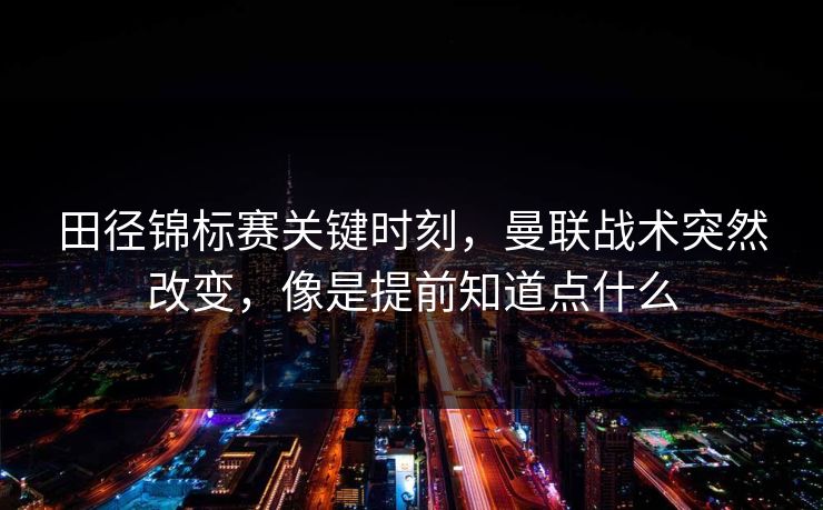 田径锦标赛关键时刻，曼联战术突然改变，像是提前知道点什么