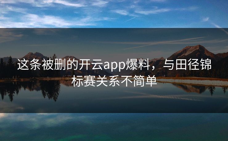 这条被删的开云app爆料，与田径锦标赛关系不简单