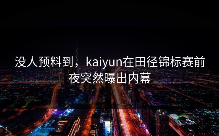 没人预料到，kaiyun在田径锦标赛前夜突然曝出内幕