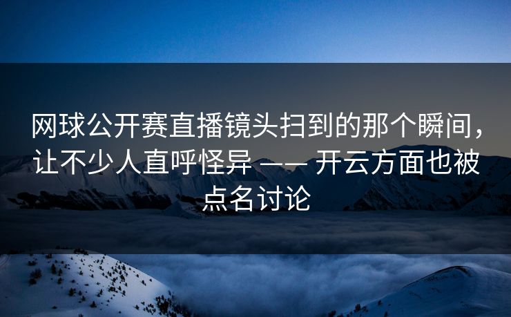 网球公开赛直播镜头扫到的那个瞬间，让不少人直呼怪异 —— 开云方面也被点名讨论