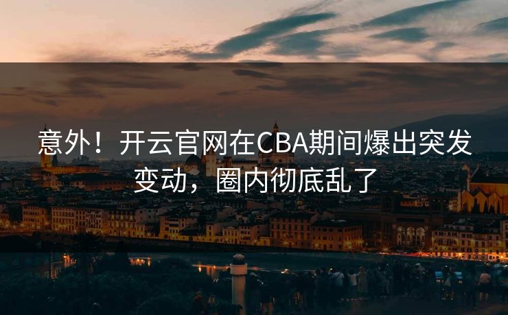 意外！开云官网在CBA期间爆出突发变动，圈内彻底乱了