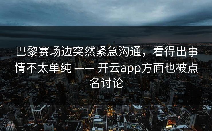 巴黎赛场边突然紧急沟通，看得出事情不太单纯 —— 开云app方面也被点名讨论
