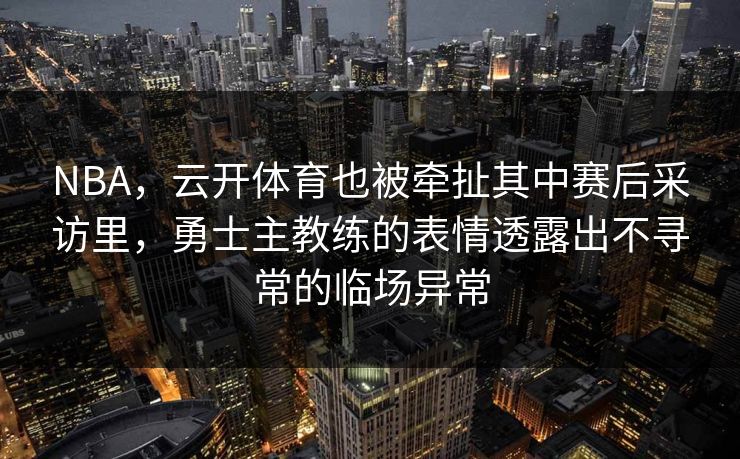 NBA，云开体育也被牵扯其中赛后采访里，勇士主教练的表情透露出不寻常的临场异常