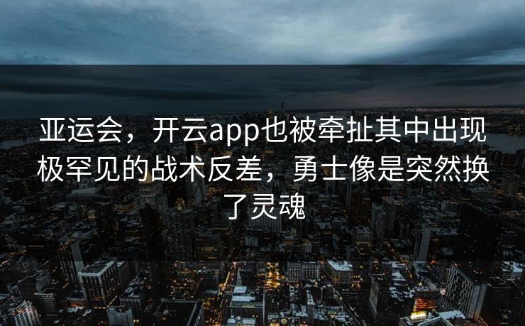 亚运会，开云app也被牵扯其中出现极罕见的战术反差，勇士像是突然换了灵魂