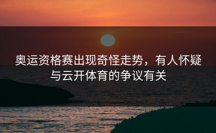 奥运资格赛出现奇怪走势，有人怀疑与云开体育的争议有关