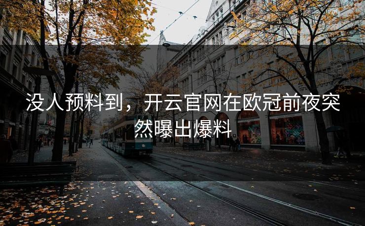 没人预料到，开云官网在欧冠前夜突然曝出爆料