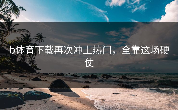 b体育下载再次冲上热门，全靠这场硬仗