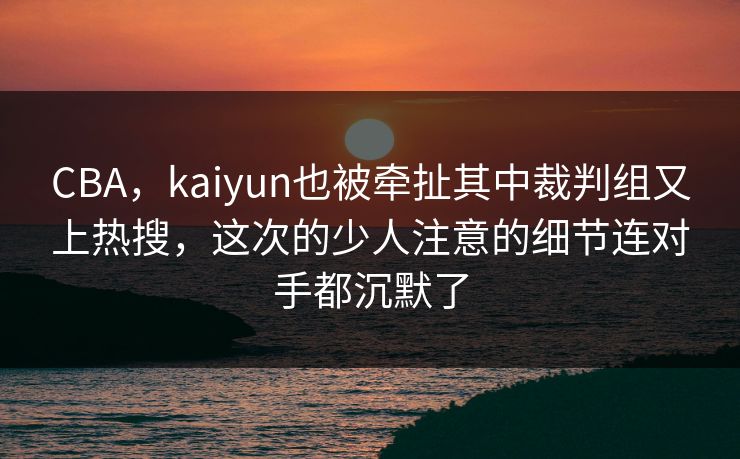 CBA,kaiyun也被牵扯其中裁判组又上热搜,这次的少人注意的细节连对手都沉默了 CBA,kaiyun也被牵扯其中裁判组又上热搜,这次的少人注意的细节连对手都沉默了