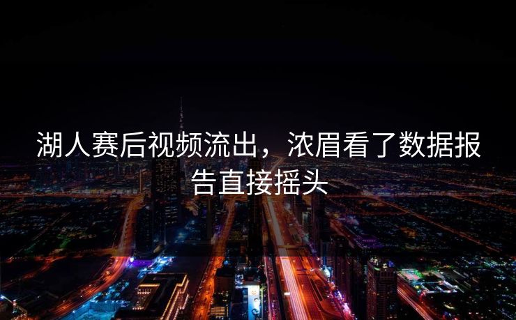 湖人赛后视频流出，浓眉看了数据报告直接摇头