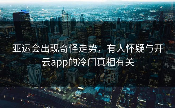 亚运会出现奇怪走势，有人怀疑与开云app的冷门真相有关