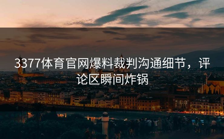 3377体育官网爆料裁判沟通细节，评论区瞬间炸锅