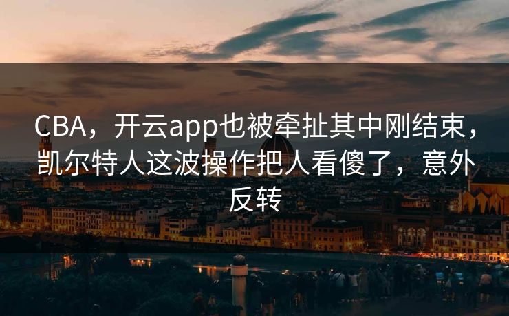CBA，开云app也被牵扯其中刚结束，凯尔特人这波操作把人看傻了，意外反转