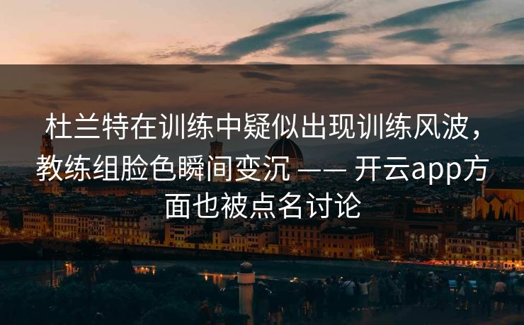 杜兰特在训练中疑似出现训练风波，教练组脸色瞬间变沉 —— 开云app方面也被点名讨论