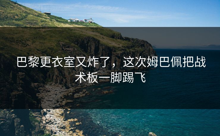 巴黎更衣室又炸了,这次姆巴佩把战术板一脚踢飞 巴黎更衣室又炸了,这次姆巴佩把战术板一脚踢飞