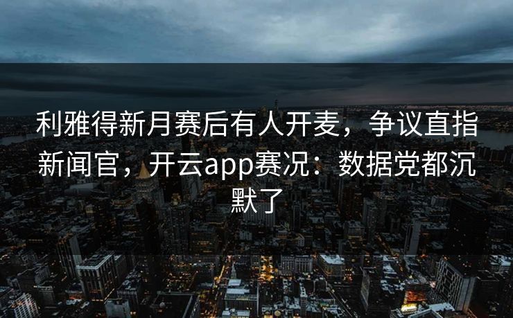 利雅得新月赛后有人开麦，争议直指新闻官，开云app赛况：数据党都沉默了