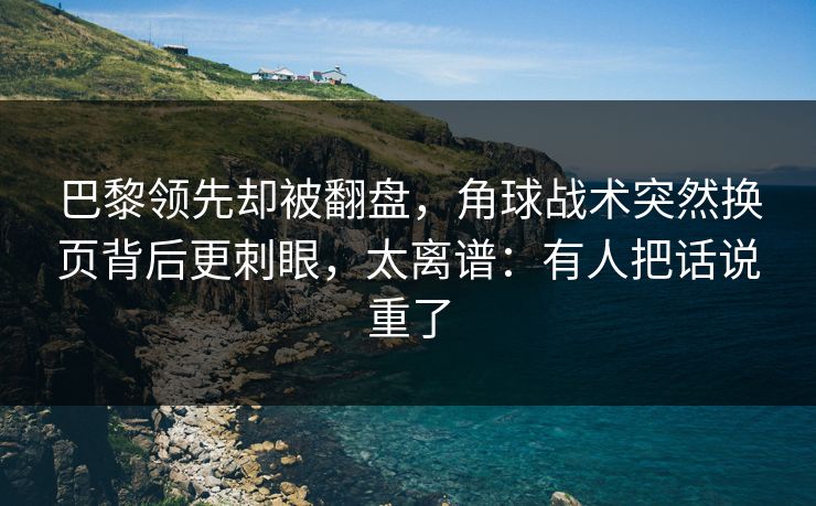 巴黎领先却被翻盘，角球战术突然换页背后更刺眼，太离谱：有人把话说重了