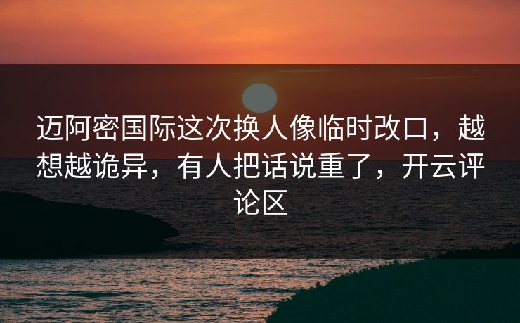 迈阿密国际这次换人像临时改口，越想越诡异，有人把话说重了，开云评论区