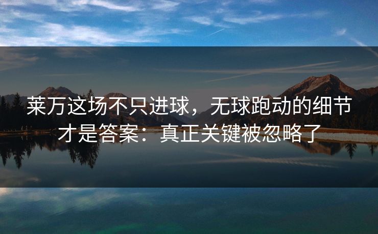 莱万这场不只进球,无球跑动的细节才是答案:真正关键被忽略了 莱万这场不只进球,无球跑动的细节才是答案:真正关键被忽略了