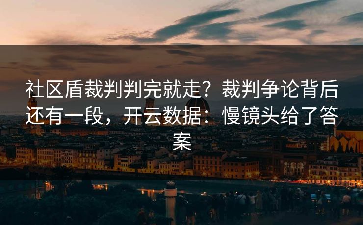社区盾裁判判完就走？裁判争论背后还有一段，开云数据：慢镜头给了答案