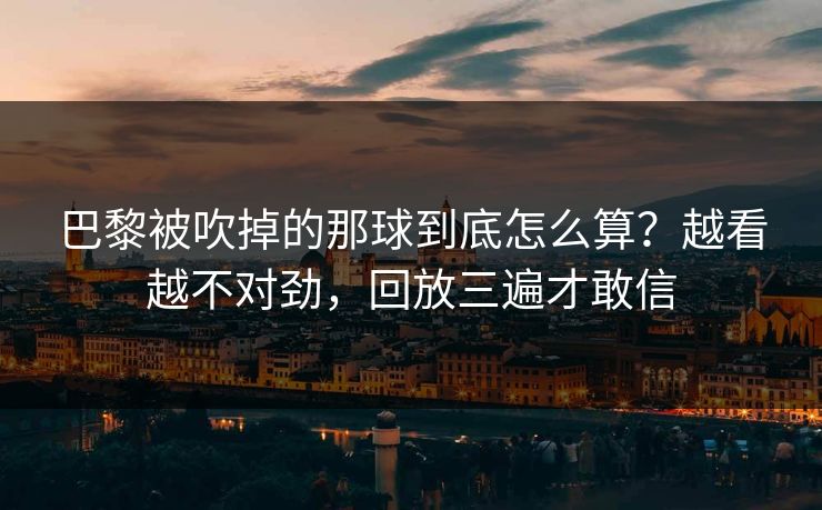 巴黎被吹掉的那球到底怎么算？越看越不对劲，回放三遍才敢信