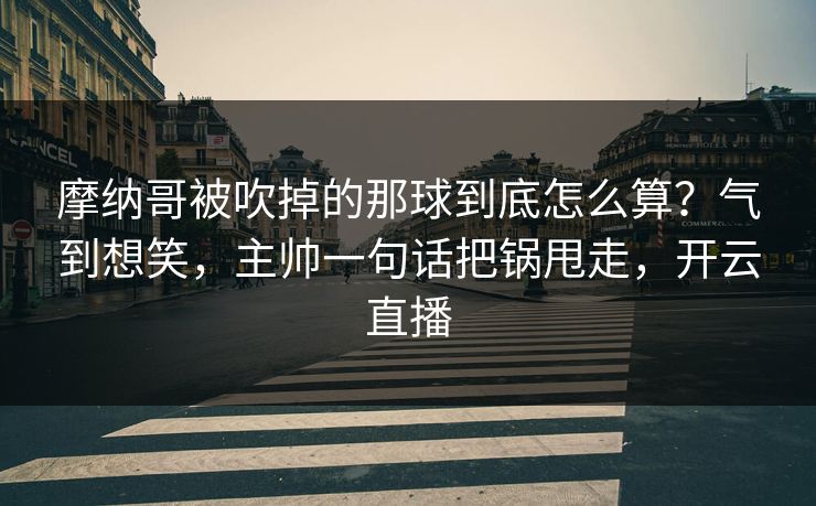 摩纳哥被吹掉的那球到底怎么算？气到想笑，主帅一句话把锅甩走，开云直播