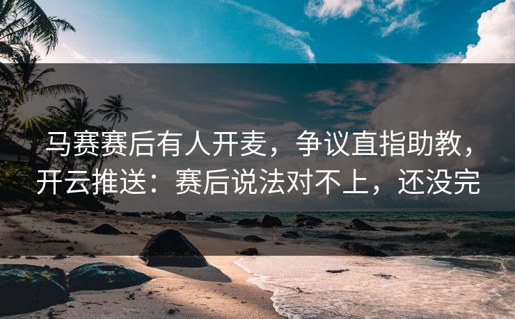 马赛赛后有人开麦,争议直指助教,开云推送:赛后说法对不上,还没完 马赛赛后有人开麦,争议直指助教,开云推送:赛后说法对不上,还没完