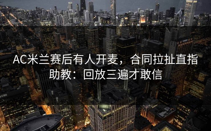 AC米兰赛后有人开麦,合同拉扯直指助教:回放三遍才敢信 AC米兰赛后有人开麦,合同拉扯直指助教:回放三遍才敢信