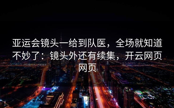 亚运会镜头一给到队医，全场就知道不妙了：镜头外还有续集，开云网页网页