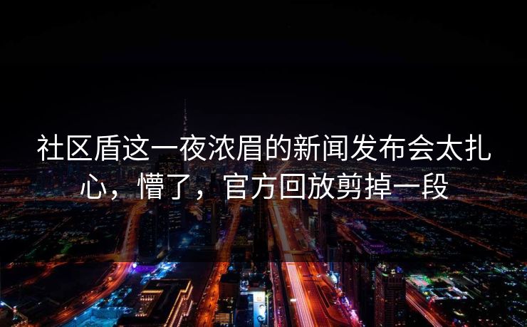 社区盾这一夜浓眉的新闻发布会太扎心,懵了,官方回放剪掉一段 社区盾这一夜浓眉的新闻发布会太扎心,懵了,官方回放剪掉一段