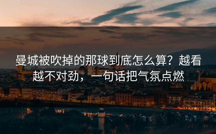 曼城被吹掉的那球到底怎么算？越看越不对劲，一句话把气氛点燃