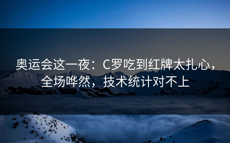 奥运会这一夜：C罗吃到红牌太扎心，全场哗然，技术统计对不上