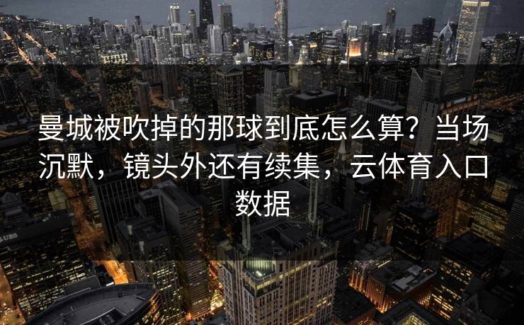 曼城被吹掉的那球到底怎么算？当场沉默，镜头外还有续集，云体育入口数据