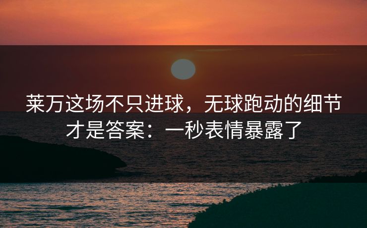 莱万这场不只进球,无球跑动的细节才是答案:一秒表情暴露了 莱万这场不只进球,无球跑动的细节才是答案:一秒表情暴露了