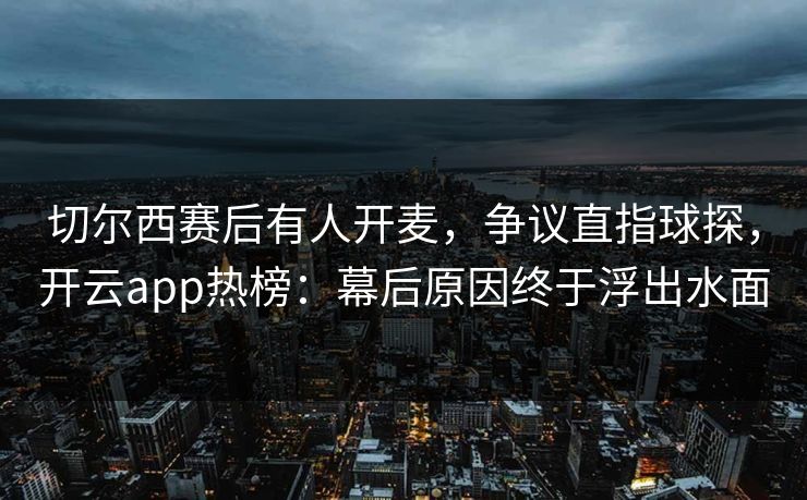 切尔西赛后有人开麦，争议直指球探，开云app热榜：幕后原因终于浮出水面
